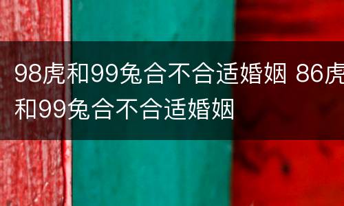 98虎和99兔合不合适婚姻 86虎和99兔合不合适婚姻