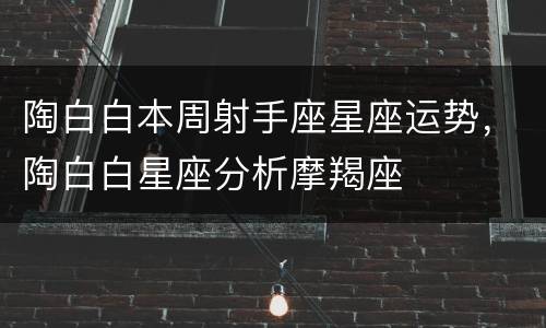 陶白白本周射手座星座运势，陶白白星座分析摩羯座