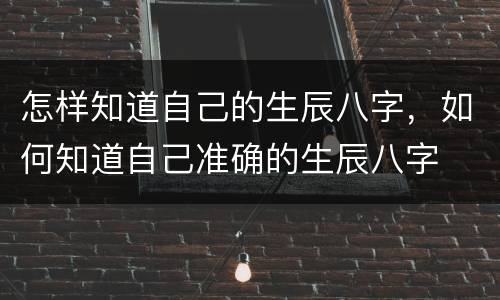 怎样知道自己的生辰八字，如何知道自己准确的生辰八字