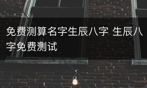 免费测算名字生辰八字 生辰八字免费测试