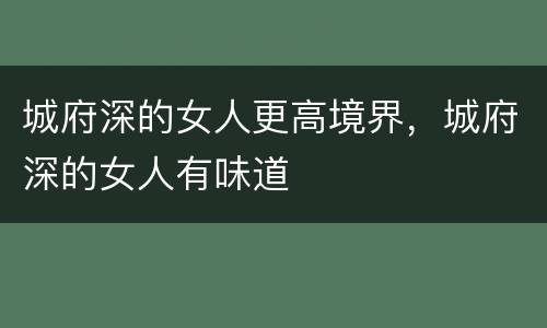 城府深的女人更高境界，城府深的女人有味道