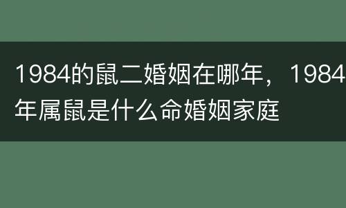 1984的鼠二婚姻在哪年，1984年属鼠是什么命婚姻家庭