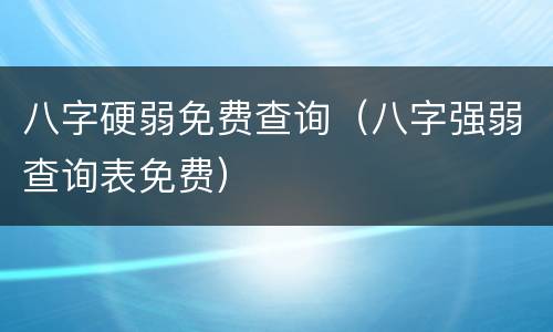 八字硬弱免费查询（八字强弱查询表免费）