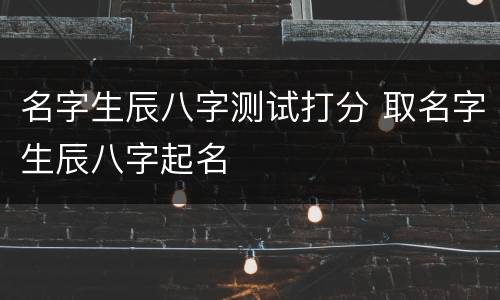 名字生辰八字测试打分 取名字生辰八字起名