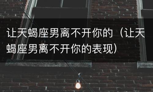 让天蝎座男离不开你的（让天蝎座男离不开你的表现）