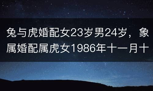 兔与虎婚配女23岁男24岁，象属婚配属虎女1986年十一月十五生和属兔