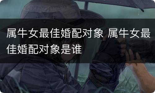 属牛女最佳婚配对象 属牛女最佳婚配对象是谁