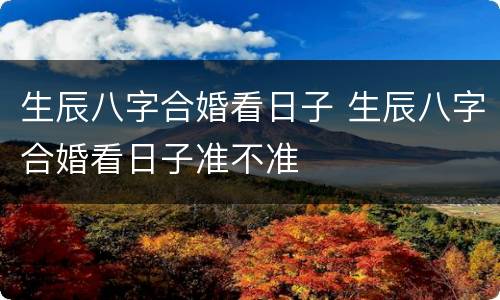 生辰八字合婚看日子 生辰八字合婚看日子准不准