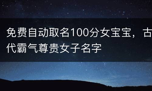 免费自动取名100分女宝宝，古代霸气尊贵女子名字