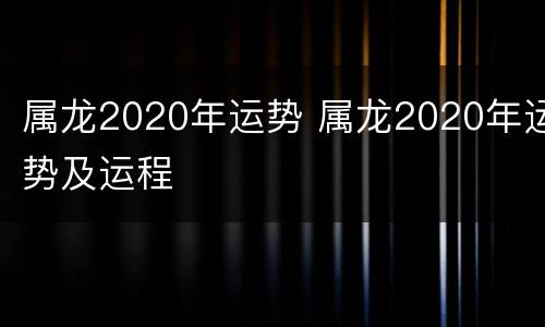 属龙2020年运势 属龙2020年运势及运程