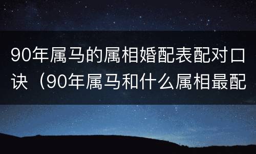 90年属马的属相婚配表配对口诀（90年属马和什么属相最配对）
