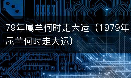 79年属羊何时走大运（1979年属羊何时走大运）