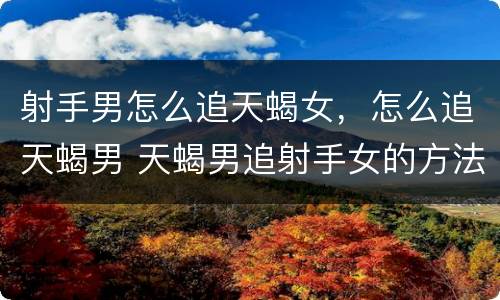 射手男怎么追天蝎女，怎么追天蝎男 天蝎男追射手女的方法