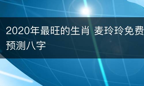 2020年最旺的生肖 麦玲玲免费预测八字