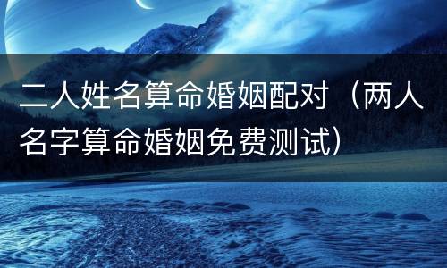 二人姓名算命婚姻配对（两人名字算命婚姻免费测试）