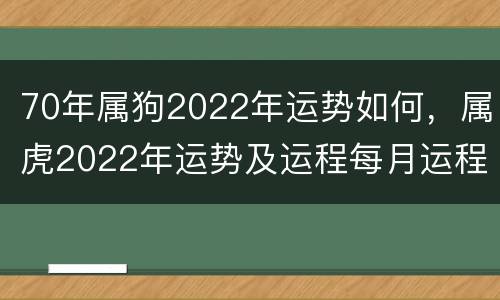 70年属狗2022年运势如何，属虎2022年运势及运程每月运程