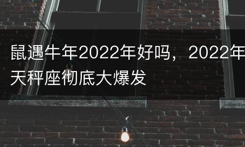 鼠遇牛年2022年好吗，2022年天秤座彻底大爆发