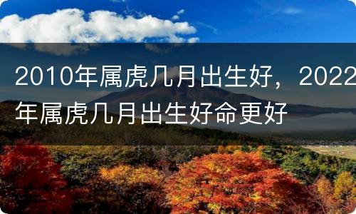 2010年属虎几月出生好，2022年属虎几月出生好命更好