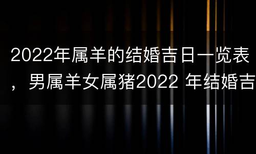 2022年属羊的结婚吉日一览表，男属羊女属猪2022 年结婚吉日
