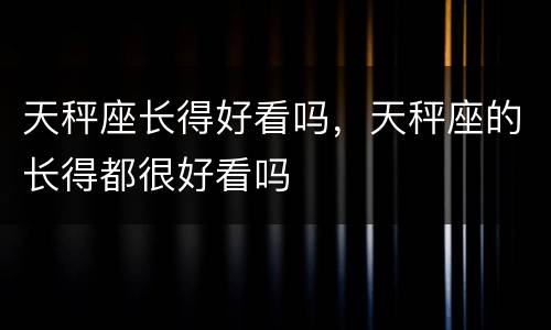 天秤座长得好看吗，天秤座的长得都很好看吗