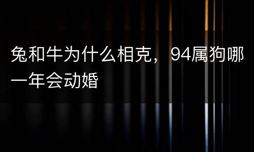 兔和牛为什么相克，94属狗哪一年会动婚