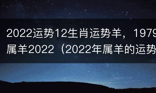2022运势12生肖运势羊，1979属羊2022（2022年属羊的运势和财运1979年）