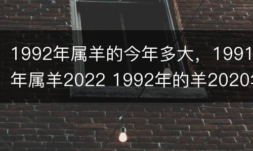 1992年属羊的今年多大，1991年属羊2022 1992年的羊2020年多少岁