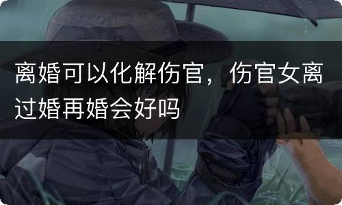 离婚可以化解伤官，伤官女离过婚再婚会好吗