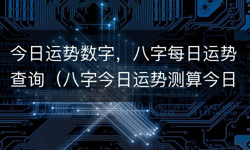 今日运势数字，八字每日运势查询（八字今日运势测算今日运程运势查询）