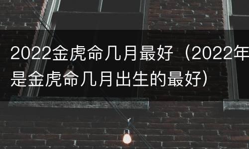 2022金虎命几月最好（2022年是金虎命几月出生的最好）