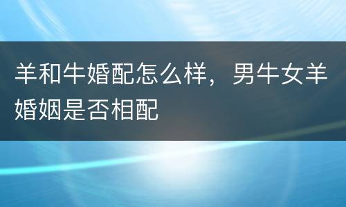 羊和牛婚配怎么样，男牛女羊婚姻是否相配