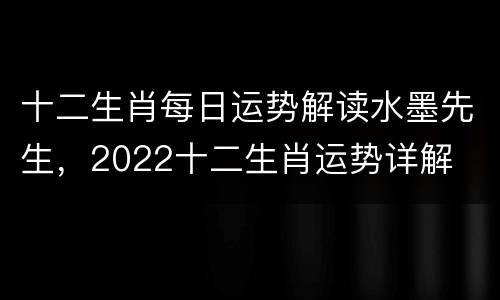 十二生肖每日运势解读水墨先生，2022十二生肖运势详解