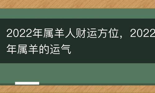 2022年属羊人财运方位，2022年属羊的运气