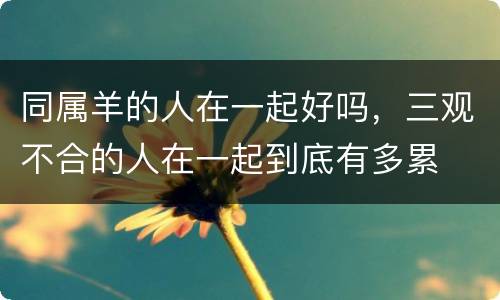 同属羊的人在一起好吗，三观不合的人在一起到底有多累
