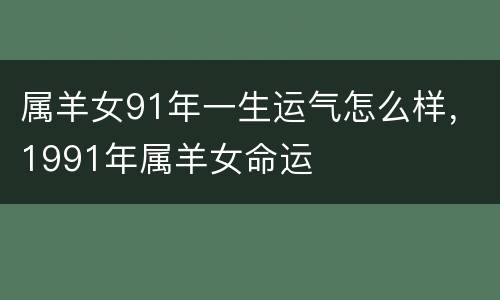 属羊女91年一生运气怎么样，1991年属羊女命运