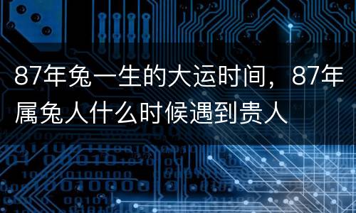 87年兔一生的大运时间，87年属兔人什么时候遇到贵人