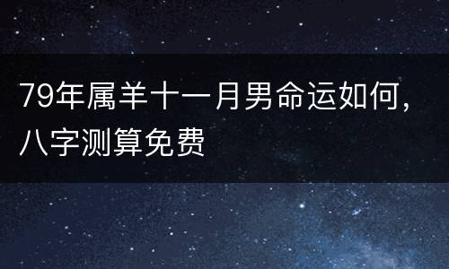 79年属羊十一月男命运如何，八字测算免费