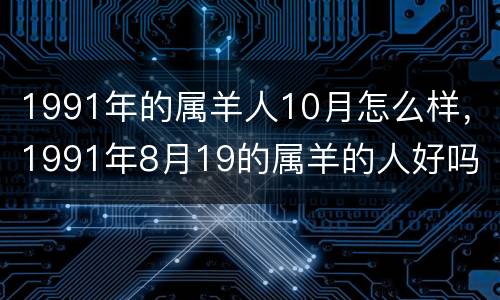 1991年的属羊人10月怎么样，1991年8月19的属羊的人好吗