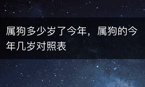 属狗多少岁了今年，属狗的今年几岁对照表
