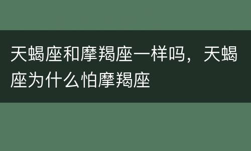 天蝎座和摩羯座一样吗，天蝎座为什么怕摩羯座