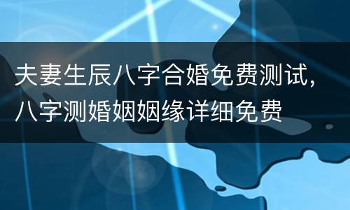 夫妻生辰八字合婚免费测试，八字测婚姻姻缘详细免费