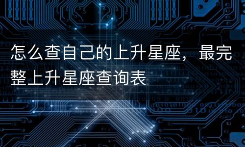 怎么查自己的上升星座，最完整上升星座查询表