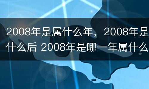 2008年是属什么年，2008年是什么后 2008年是哪一年属什么