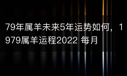79年属羊未来5年运势如何，1979属羊运程2022 每月