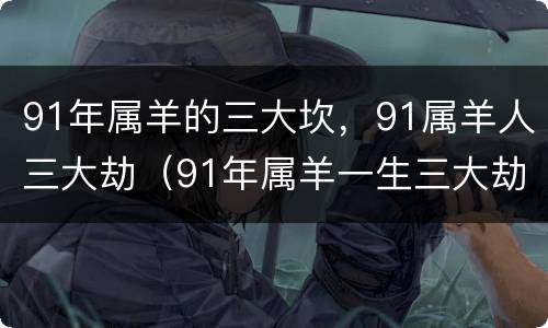 91年属羊的三大坎，91属羊人三大劫（91年属羊一生三大劫难）