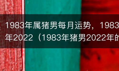 1983年属猪男每月运势，1983年2022（1983年猪男2022年的每月的运势）