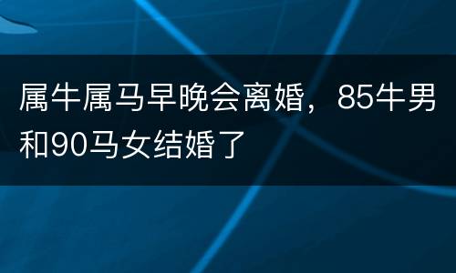 属牛属马早晚会离婚，85牛男和90马女结婚了