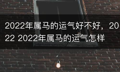 2022年属马的运气好不好，2022 2022年属马的运气怎样
