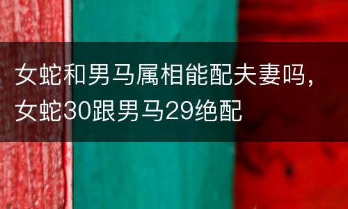 女蛇和男马属相能配夫妻吗，女蛇30跟男马29绝配