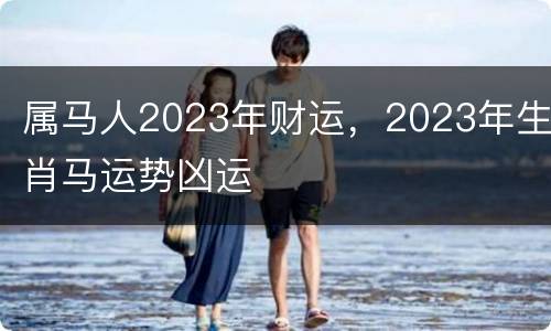 属马人2023年财运，2023年生肖马运势凶运